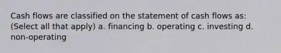 Cash flows are classified on the statement of cash flows as: (Select all that apply) a. financing b. operating c. investing d. non-operating