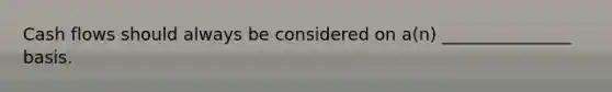 Cash flows should always be considered on a(n) _______________ basis.
