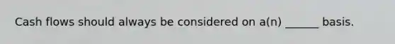 Cash flows should always be considered on a(n) ______ basis.