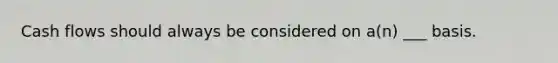 Cash flows should always be considered on a(n) ___ basis.