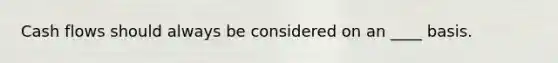 Cash flows should always be considered on an ____ basis.