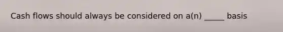 Cash flows should always be considered on a(n) _____ basis