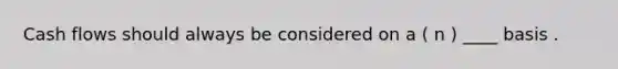 Cash flows should always be considered on a ( n ) ____ basis .