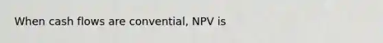 When cash flows are convential, NPV is