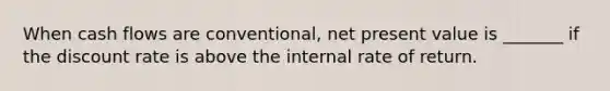 When cash flows are conventional, net present value is _______ if the discount rate is above the internal rate of return.