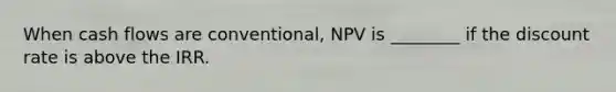 When cash flows are conventional, NPV is ________ if the discount rate is above the IRR.