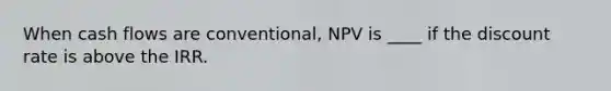 When cash flows are conventional, NPV is ____ if the discount rate is above the IRR.