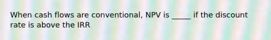 When cash flows are conventional, NPV is _____ if the discount rate is above the IRR