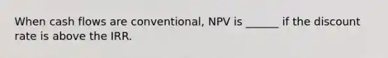 When cash flows are conventional, NPV is ______ if the discount rate is above the IRR.