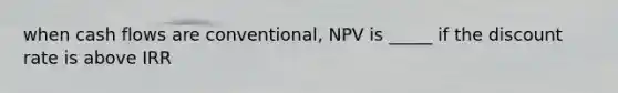 when cash flows are conventional, NPV is _____ if the discount rate is above IRR