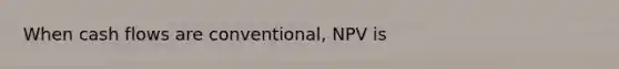 When cash flows are conventional, NPV is