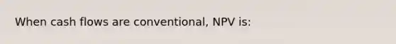 When cash flows are conventional, NPV is: