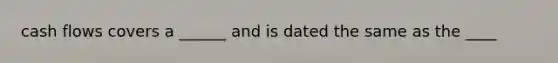 cash flows covers a ______ and is dated the same as the ____