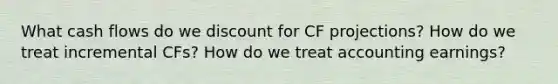 What cash flows do we discount for CF projections? How do we treat incremental CFs? How do we treat accounting earnings?