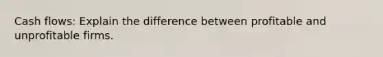 Cash flows: Explain the difference between profitable and unprofitable firms.