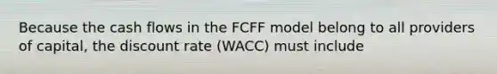 Because the cash flows in the FCFF model belong to all providers of capital, the discount rate (WACC) must include