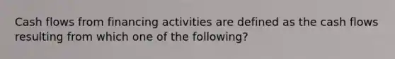 Cash flows from financing activities are defined as the cash flows resulting from which one of the following?