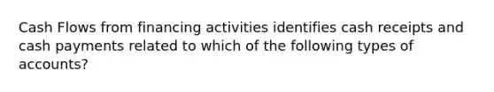 Cash Flows from financing activities identifies cash receipts and cash payments related to which of the following types of accounts?