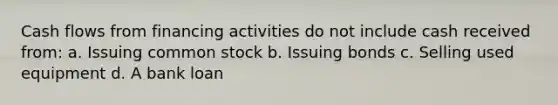 Cash flows from financing activities do not include cash received from: a. Issuing common stock b. Issuing bonds c. Selling used equipment d. A bank loan