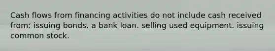 Cash flows from financing activities do not include cash received from: issuing bonds. a bank loan. selling used equipment. issuing common stock.