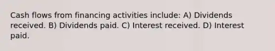 Cash flows from financing activities include: A) Dividends received. B) Dividends paid. C) Interest received. D) Interest paid.