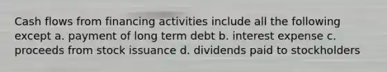 Cash flows from financing activities include all the following except a. payment of long term debt b. interest expense c. proceeds from stock issuance d. dividends paid to stockholders