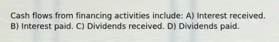 Cash flows from financing activities include: A) Interest received. B) Interest paid. C) Dividends received. D) Dividends paid.