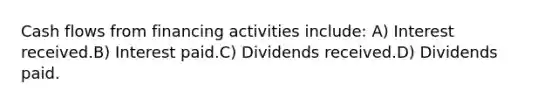 Cash flows from financing activities include: A) Interest received.B) Interest paid.C) Dividends received.D) Dividends paid.