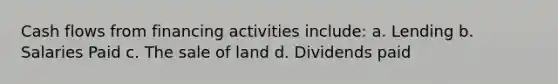 Cash flows from financing activities include: a. Lending b. Salaries Paid c. The sale of land d. Dividends paid