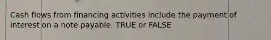 Cash flows from financing activities include the payment of interest on a note payable. TRUE or FALSE