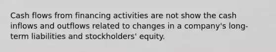 Cash flows from financing activities are not show the cash inflows and outflows related to changes in a company's long-term liabilities and stockholders' equity.