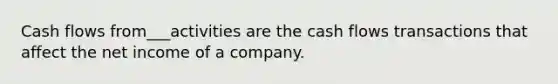 Cash flows from___activities are the cash flows transactions that affect the net income of a company.