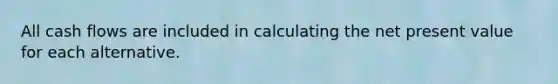 All cash flows are included in calculating the net present value for each alternative.