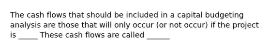 The cash flows that should be included in a capital budgeting analysis are those that will only occur (or not occur) if the project is _____ These cash flows are called ______