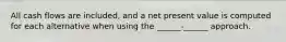 All cash flows are included, and a net present value is computed for each alternative when using the ______-______ approach.