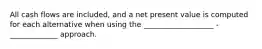 All cash flows are included, and a net present value is computed for each alternative when using the ___________________ -_____________ approach.