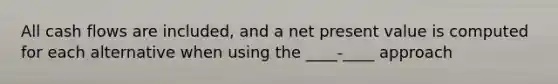 All cash flows are included, and a net present value is computed for each alternative when using the ____-____ approach