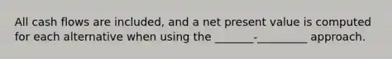 All cash flows are included, and a net present value is computed for each alternative when using the _______-_________ approach.