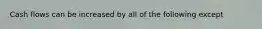 Cash flows can be increased by all of the following except