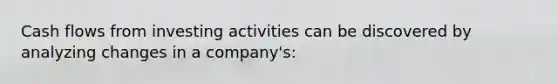 Cash flows from investing activities can be discovered by analyzing changes in a company's: