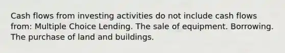 Cash flows from investing activities do not include cash flows from: Multiple Choice Lending. The sale of equipment. Borrowing. The purchase of land and buildings.