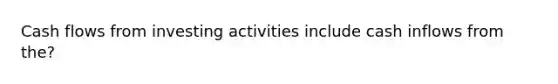 Cash flows from investing activities include cash inflows from the?