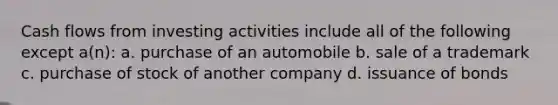 Cash flows from investing activities include all of the following except a(n): a. purchase of an automobile b. sale of a trademark c. purchase of stock of another company d. issuance of bonds