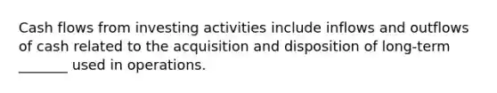 Cash flows from investing activities include inflows and outflows of cash related to the acquisition and disposition of long-term _______ used in operations.