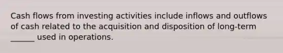 Cash flows from investing activities include inflows and outflows of cash related to the acquisition and disposition of long-term ______ used in operations.