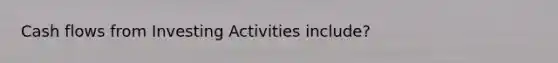 Cash flows from Investing Activities include?