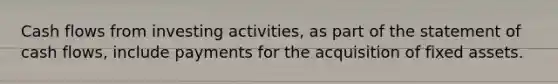 Cash flows from investing activities, as part of the statement of cash flows, include payments for the acquisition of fixed assets.