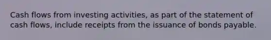 Cash flows from investing activities, as part of the statement of cash flows, include receipts from the issuance of bonds payable.