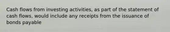 Cash flows from investing activities, as part of the statement of cash flows, would include any receipts from the issuance of bonds payable