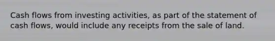 Cash flows from investing activities, as part of the statement of cash flows, would include any receipts from the sale of land.